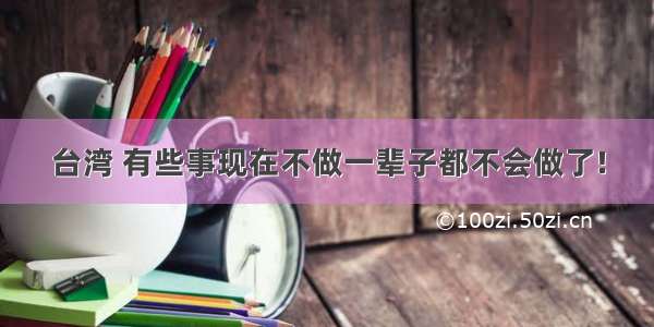 台湾 有些事现在不做一辈子都不会做了!