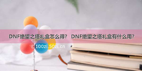 DNF绝望之塔礼盒怎么得？ DNF绝望之塔礼盒有什么用？