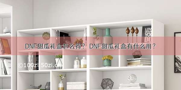 DNF甜瓜礼盒怎么得？ DNF甜瓜礼盒有什么用？