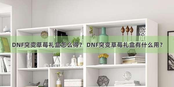 DNF突变草莓礼盒怎么得？ DNF突变草莓礼盒有什么用？