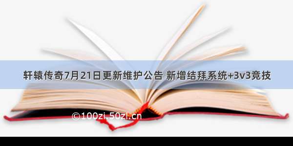 轩辕传奇7月21日更新维护公告 新增结拜系统+3v3竞技