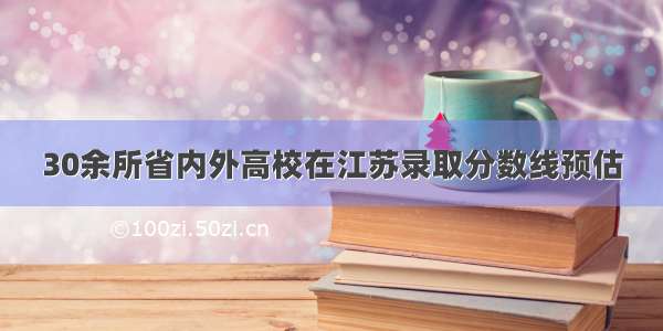 30余所省内外高校在江苏录取分数线预估