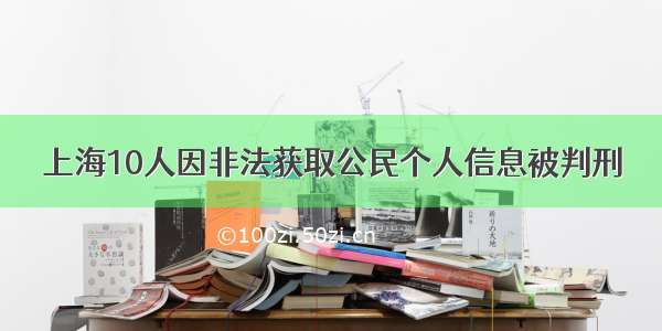 上海10人因非法获取公民个人信息被判刑