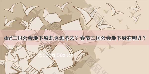 dnf三国公会地下城怎么进不去？春节三国公会地下城在哪儿？