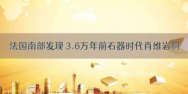 法国南部发现 3.6万年前石器时代肖维岩洞