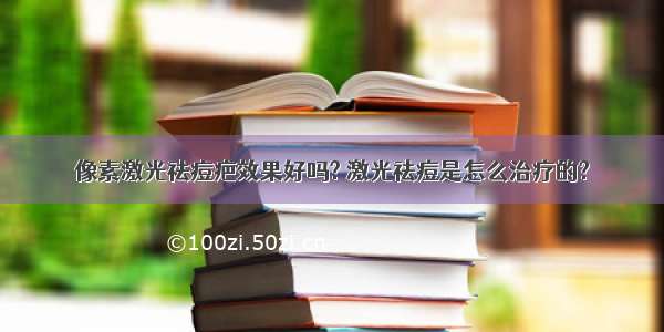 像素激光祛痘疤效果好吗? 激光祛痘是怎么治疗的?