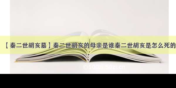 【秦二世胡亥墓】秦二世胡亥的母亲是谁秦二世胡亥是怎么死的