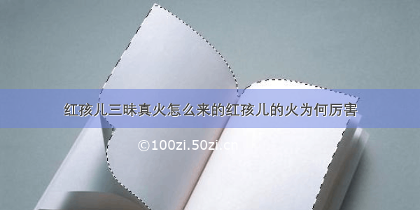 红孩儿三昧真火怎么来的红孩儿的火为何厉害