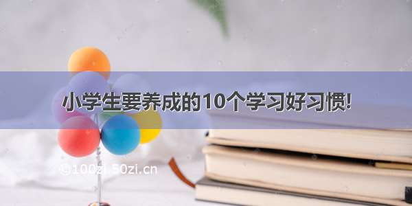 小学生要养成的10个学习好习惯!