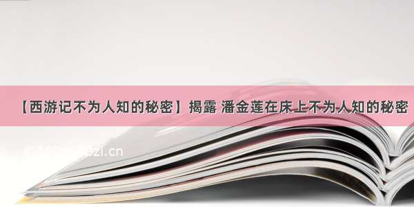 【西游记不为人知的秘密】揭露 潘金莲在床上不为人知的秘密