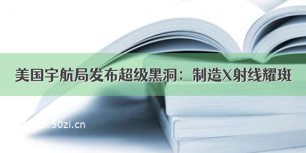 美国宇航局发布超级黑洞：制造X射线耀斑