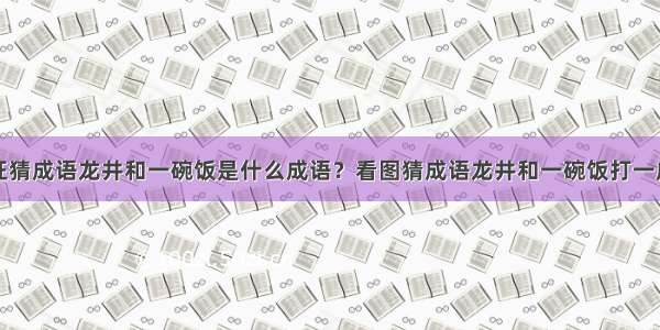 疯狂猜成语龙井和一碗饭是什么成语？看图猜成语龙井和一碗饭打一成语