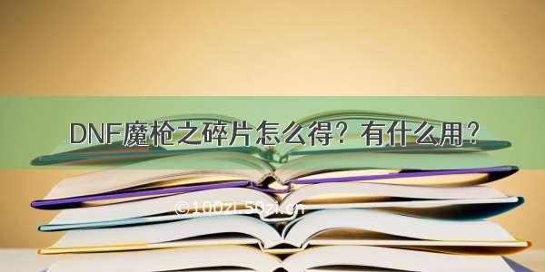 DNF魔枪之碎片怎么得？有什么用？