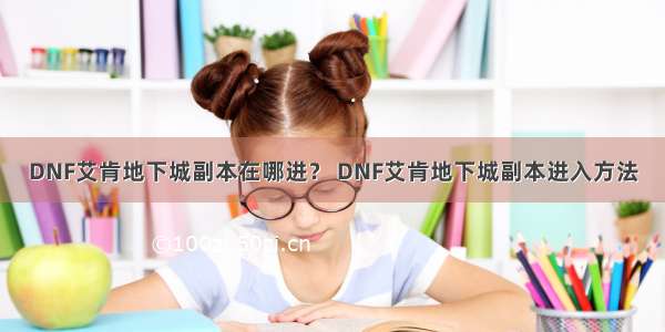 DNF艾肯地下城副本在哪进？ DNF艾肯地下城副本进入方法