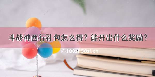 斗战神西行礼包怎么得？能开出什么奖励？