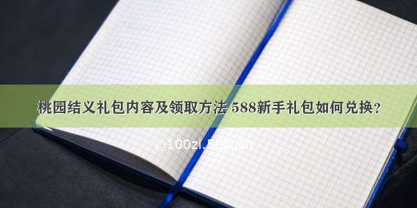 桃园结义礼包内容及领取方法 588新手礼包如何兑换？