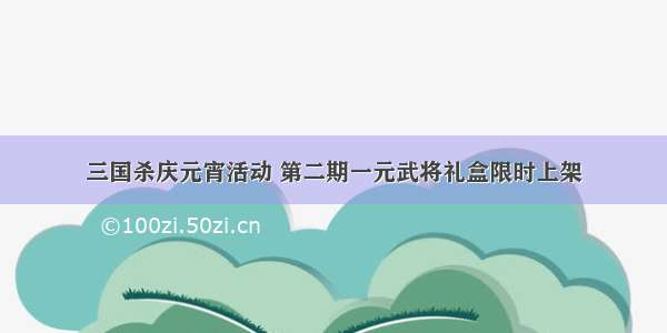 三国杀庆元宵活动 第二期一元武将礼盒限时上架