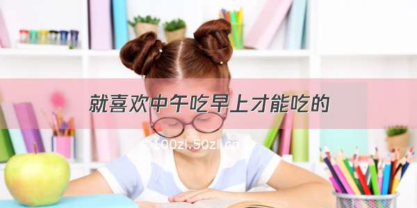 就喜欢中午吃早上才能吃的