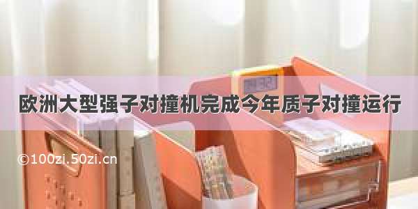 欧洲大型强子对撞机完成今年质子对撞运行