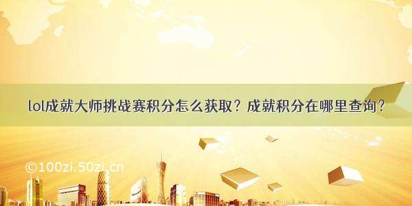 lol成就大师挑战赛积分怎么获取？成就积分在哪里查询？