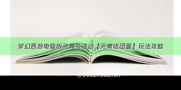 梦幻西游电脑版元宵节活动【元宵话团圆】玩法攻略