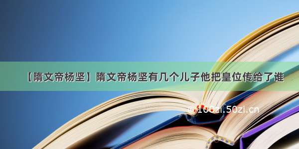 【隋文帝杨坚】隋文帝杨坚有几个儿子他把皇位传给了谁