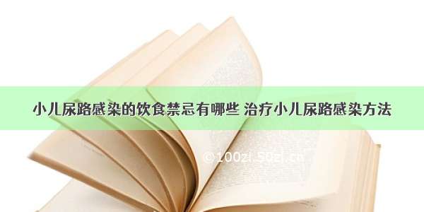 小儿尿路感染的饮食禁忌有哪些	治疗小儿尿路感染方法