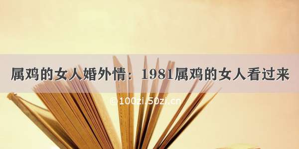 属鸡的女人婚外情：1981属鸡的女人看过来