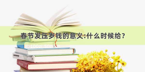 春节发压岁钱的意义:什么时候给？