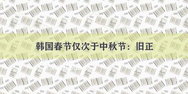 韩国春节仅次于中秋节：旧正