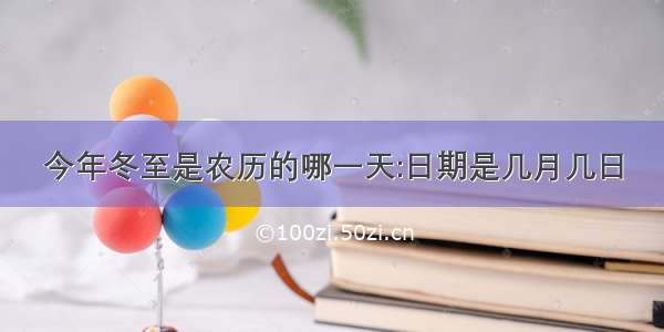 今年冬至是农历的哪一天:日期是几月几日