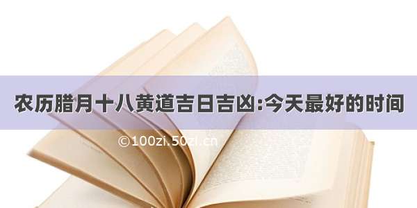 农历腊月十八黄道吉日吉凶:今天最好的时间