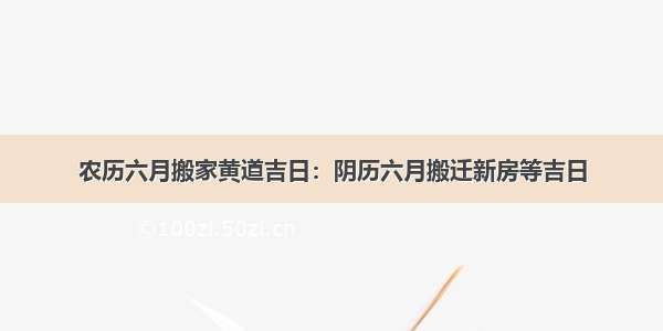 农历六月搬家黄道吉日：阴历六月搬迁新房等吉日