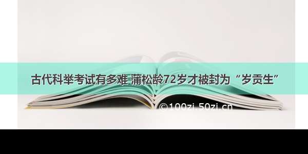 古代科举考试有多难 蒲松龄72岁才被封为“岁贡生”