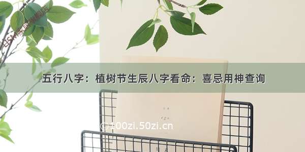 五行八字：植树节生辰八字看命：喜忌用神查询