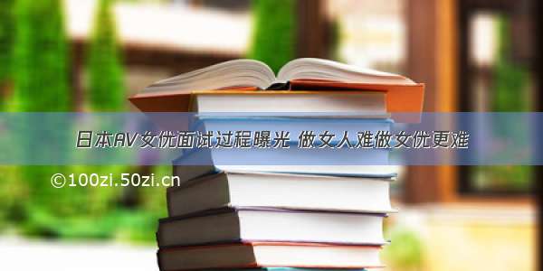 日本AV女优面试过程曝光 做女人难做女优更难