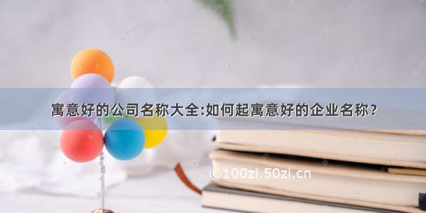 寓意好的公司名称大全:如何起寓意好的企业名称？