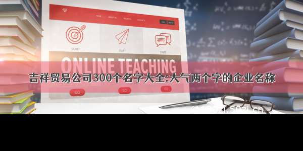 吉祥贸易公司300个名字大全:大气两个字的企业名称