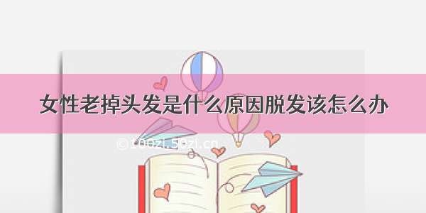 女性老掉头发是什么原因脱发该怎么办