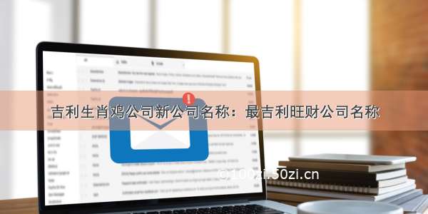 吉利生肖鸡公司新公司名称：最吉利旺财公司名称