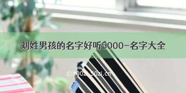 刘姓男孩的名字好听5000-名字大全