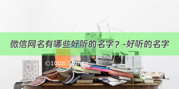 微信网名有哪些好听的名字？-好听的名字