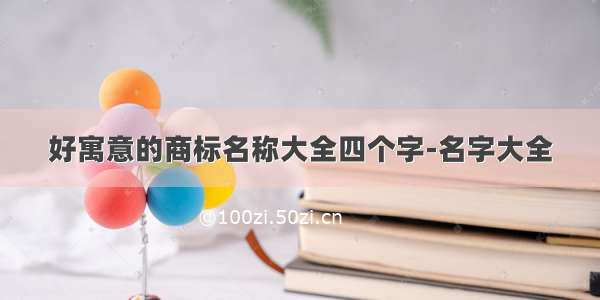 好寓意的商标名称大全四个字-名字大全