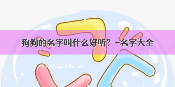 狗狗的名字叫什么好听？-名字大全