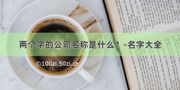 两个字的公司名称是什么？-名字大全