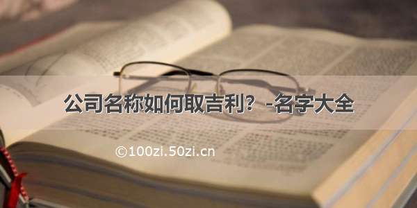 公司名称如何取吉利？-名字大全