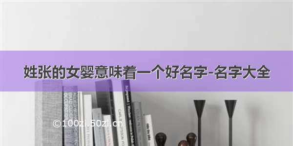 姓张的女婴意味着一个好名字-名字大全