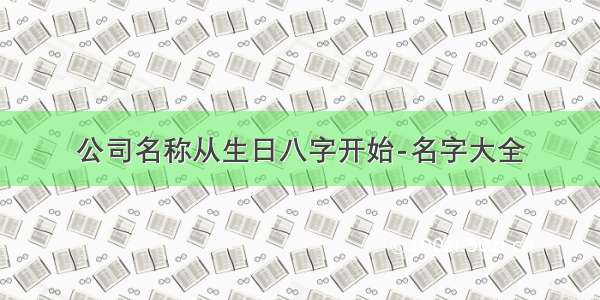 公司名称从生日八字开始-名字大全