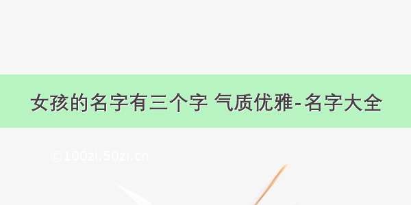 女孩的名字有三个字 气质优雅-名字大全