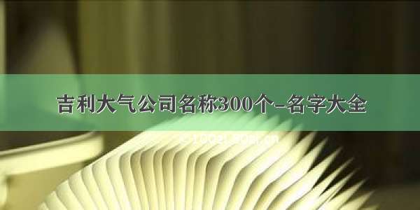 吉利大气公司名称300个-名字大全